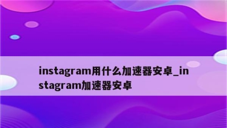 畅游全球内容，Instagram VPN新功能解锁无限精彩