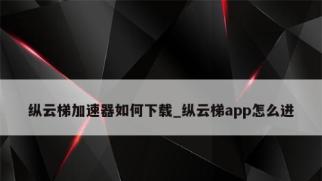 纵云梯VPN下载，突破网络限制，畅享全球资源