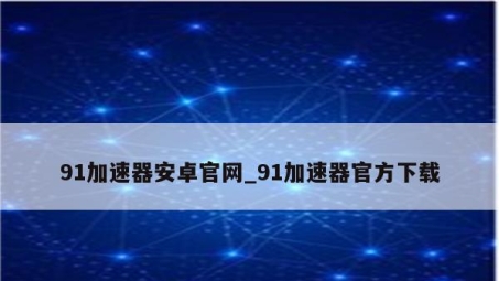 91VPN网速改善器，畅享高速网络，解锁流畅生活体验