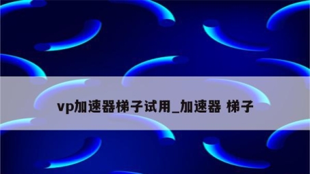 云梯VPN深度体验，速度与稳定性兼备，畅游网络新选择