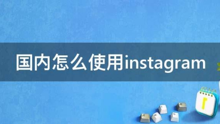 国内Instagram使用指南，如何挑选合适的地区VPN？