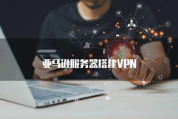 亚马逊云上构建高效稳定VPN解决方案全攻略,VPN概念图,利用亚马逊云搭vpn,VPN服,vpn,at,第1张