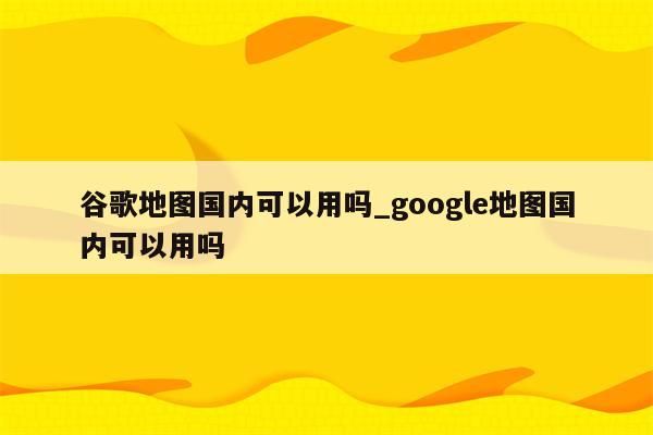 VPN在Google地图无障碍使用中的关键作用揭秘,Google地图示例图,Google地图不用vpn不行,VPN服,VPN在,第1张