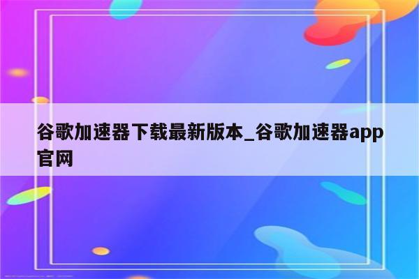 畅享全球网络自由，谷歌VPN加速中心下载攻略,谷歌VPN加速中心,谷歌VPN加速中心下载,VPN服,VPN的,使用谷歌VPN,第1张